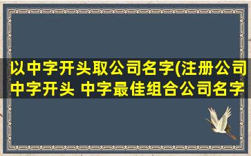 以中字开头取公司名字(注册公司中字开头 中字最佳组合公司名字)